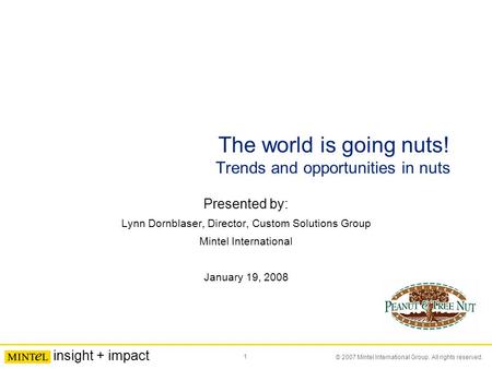1 © 2007 Mintel International Group. All rights reserved. insight + impact The world is going nuts! Trends and opportunities in nuts Presented by: Lynn.
