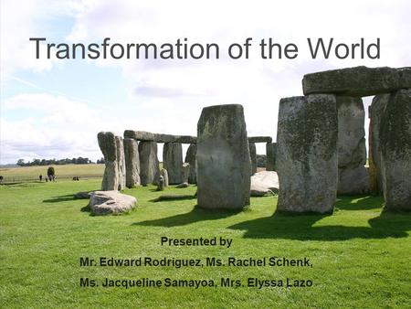 Transformation of the World Presented by Mr. Edward Rodriguez, Ms. Rachel Schenk, Ms. Jacqueline Samayoa, Mrs. Elyssa Lazo.
