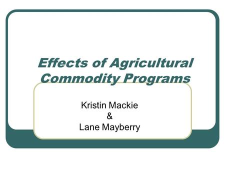 Effects of Agricultural Commodity Programs Kristin Mackie & Lane Mayberry.