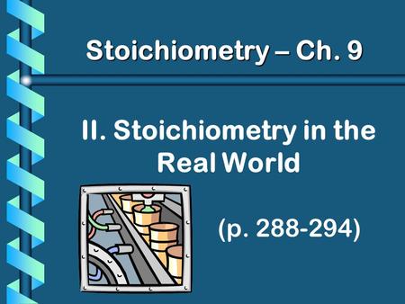 II. Stoichiometry in the Real World (p. 288-294) Stoichiometry – Ch. 9.