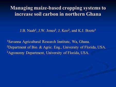 Managing maize-based cropping systems to increase soil carbon in northern Ghana J.B. Naab 1, J.W. Jones 2, J. Koo 2, and K.J. Boote 3 1 Savanna Agricultural.