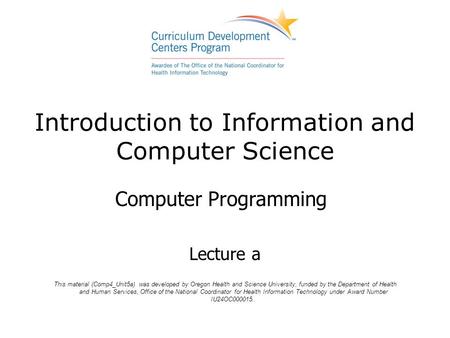 Introduction to Information and Computer Science Computer Programming Lecture a This material (Comp4_Unit5a) was developed by Oregon Health and Science.