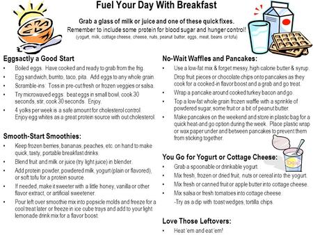 Fuel Your Day With Breakfast Grab a glass of milk or juice and one of these quick fixes. Remember to include some protein for blood sugar and hunger control!