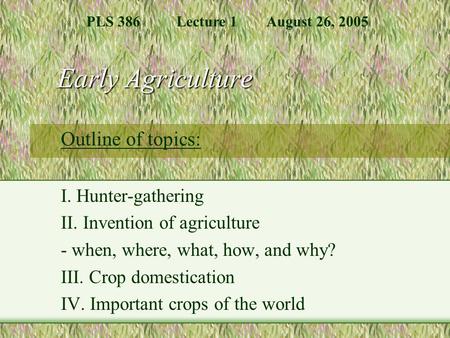 Early Agriculture Outline of topics: I. Hunter-gathering II. Invention of agriculture - when, where, what, how, and why? III. Crop domestication IV. Important.