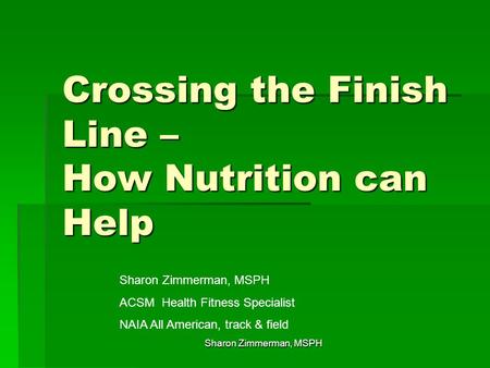 Crossing the Finish Line – How Nutrition can Help Sharon Zimmerman, MSPH ACSM Health Fitness Specialist NAIA All American, track & field Sharon Zimmerman,