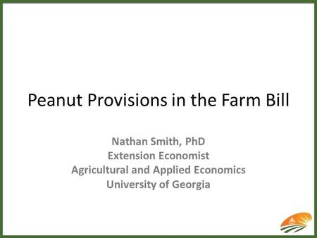 Peanut Provisions in the Farm Bill Nathan Smith, PhD Extension Economist Agricultural and Applied Economics University of Georgia.