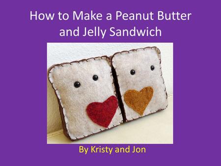 How to Make a Peanut Butter and Jelly Sandwich By Kristy and Jon.