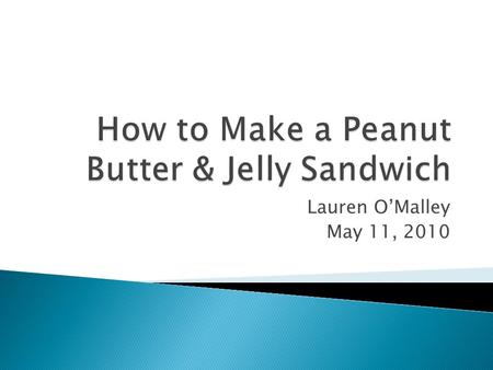 Lauren O’Malley May 11, 2010.  Purpose: To teach the art of mastering the Peanut Butter & Jelly sandwich.  Audience: The audience includes people 8.