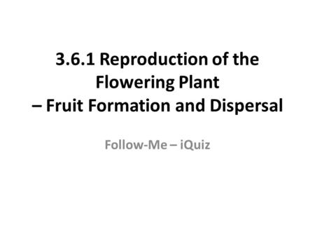 3.6.1 Reproduction of the Flowering Plant – Fruit Formation and Dispersal Follow-Me – iQuiz.
