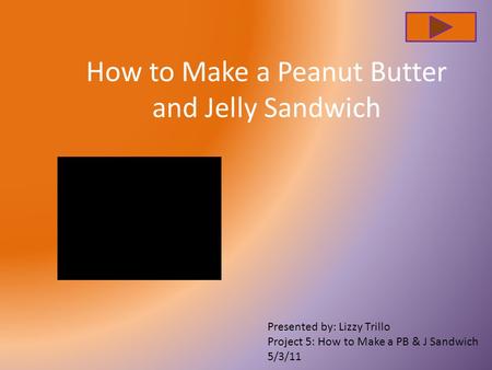 How to Make a Peanut Butter and Jelly Sandwich Presented by: Lizzy Trillo Project 5: How to Make a PB & J Sandwich 5/3/11.