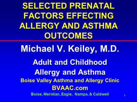 1 SELECTED PRENATAL FACTORS EFFECTING ALLERGY AND ASTHMA OUTCOMES Michael V. Keiley, M.D. Adult and Childhood Allergy and Asthma Boise Valley Asthma and.