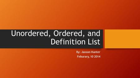 Unordered, Ordered, and Definition List By: Jaxson Hunter Feburary, 10 2014.