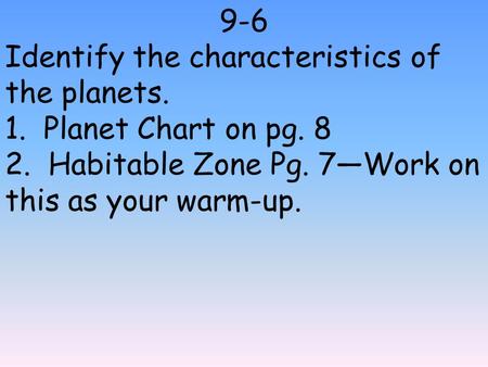 9-6 Identify the characteristics of the planets. 1. Planet Chart on pg. 8 2. Habitable Zone Pg. 7—Work on this as your warm-up.