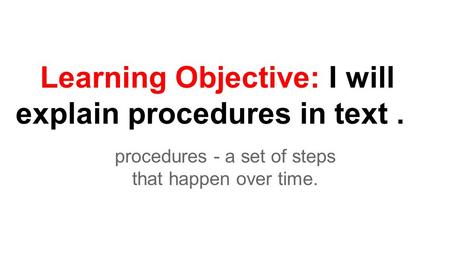 Learning Objective: I will explain procedures in text. procedures - a set of steps that happen over time.