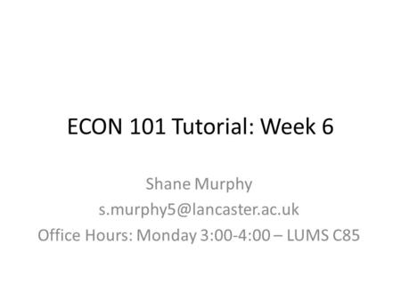 ECON 101 Tutorial: Week 6 Shane Murphy Office Hours: Monday 3:00-4:00 – LUMS C85.