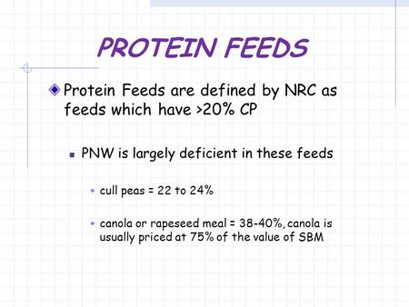 PROTEIN FEEDS Protein Feeds are defined by NRC as feeds which have >20% CP PNW is largely deficient in these feeds  cull peas = 22 to 24%  canola or.