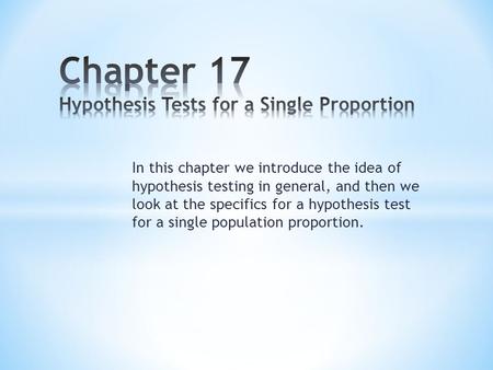 In this chapter we introduce the idea of hypothesis testing in general, and then we look at the specifics for a hypothesis test for a single population.