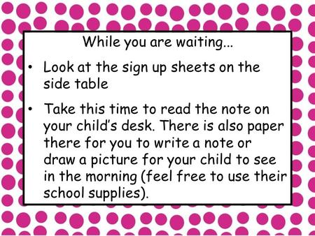 While you are waiting... Look at the sign up sheets on the side table Take this time to read the note on your child’s desk. There is also paper there for.