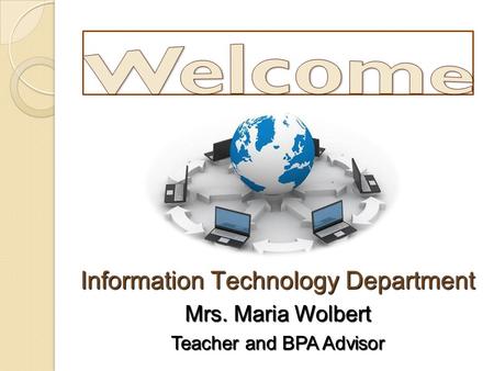 Information Technology Department Mrs. Maria Wolbert Teacher and BPA Advisor.