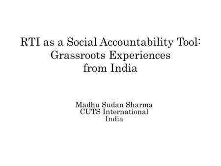 RTI as a Social Accountability Tool: Grassroots Experiences from India Madhu Sudan Sharma CUTS International India.