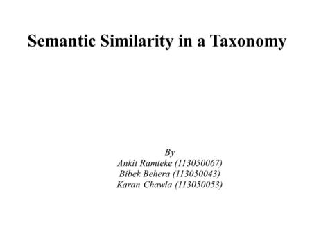Semantic Similarity in a Taxonomy By Ankit Ramteke (113050067) Bibek Behera (113050043) Karan Chawla (113050053)