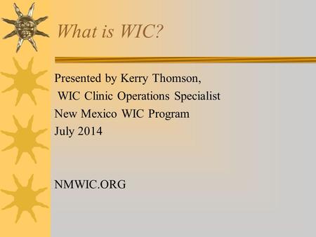 What is WIC? Presented by Kerry Thomson, WIC Clinic Operations Specialist New Mexico WIC Program July 2014 NMWIC.ORG.