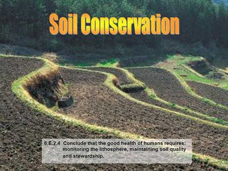 Soil Conservation 6.E.2.4 Conclude that the good health of humans requires: monitoring the lithosphere, maintaining soil quality.