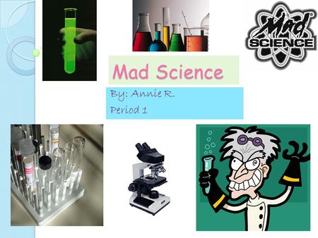 Mad Science By: Annie R. Period 1.