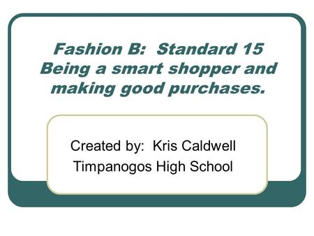 Fashion B: Standard 15 Being a smart shopper and making good purchases. Created by: Kris Caldwell Timpanogos High School.