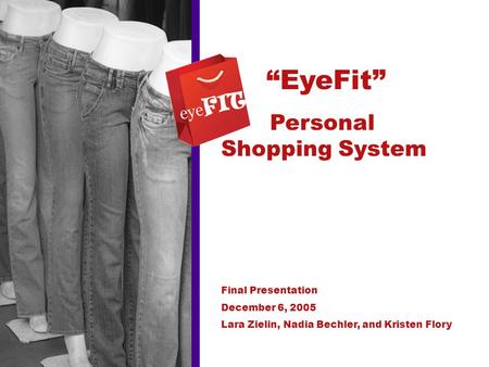 “EyeFit” Personal Shopping System Final Presentation December 6, 2005 Lara Zielin, Nadia Bechler, and Kristen Flory.