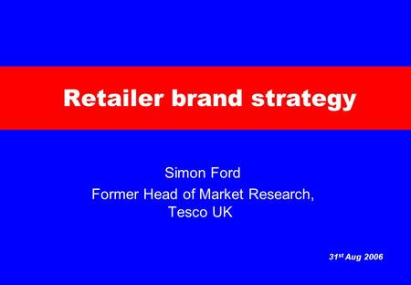 31 st Aug 2006 Retailer brand strategy Simon Ford Former Head of Market Research, Tesco UK.