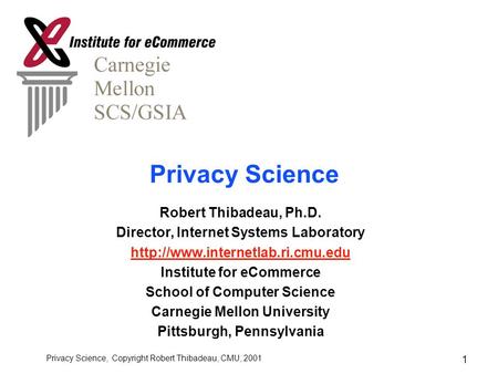 Privacy Science, Copyright Robert Thibadeau, CMU, 2001 1 Privacy Science Robert Thibadeau, Ph.D. Director, Internet Systems Laboratory