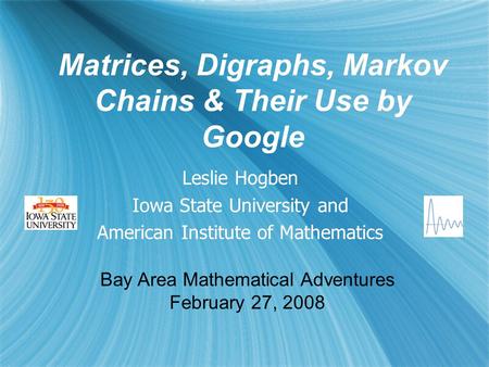 Matrices, Digraphs, Markov Chains & Their Use by Google Leslie Hogben Iowa State University and American Institute of Mathematics Leslie Hogben Iowa State.