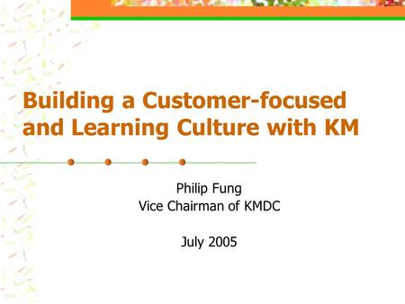 Building a Customer-focused and Learning Culture with KM Philip Fung Vice Chairman of KMDC July 2005.