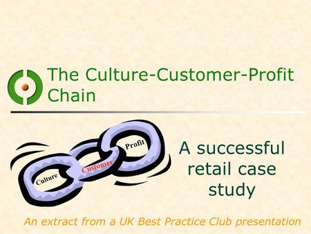 The Culture-Customer-Profit Chain A successful retail case study An extract from a UK Best Practice Club presentation Culture Customer Profit.