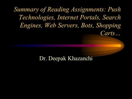 Summary of Reading Assignments: Push Technologies, Internet Portals, Search Engines, Web Servers, Bots, Shopping Carts… Dr. Deepak Khazanchi.