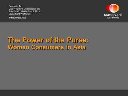 9 November 2006 The Power of the Purse: Women Consumers in Asia Georgette Tan Vice President, Communications Asia Pacific, Middle-East & Africa MasterCard.