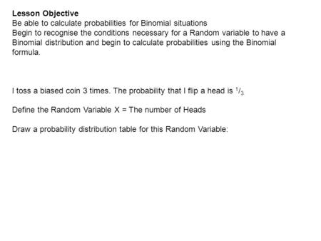 Lesson Objective Be able to calculate probabilities for Binomial situations Begin to recognise the conditions necessary for a Random variable to have a.