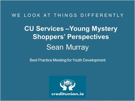 W E L O O K A T T H I N G S D I F F E R E N T L Y CU Services –Young Mystery Shoppers’ Perspectives Sean Murray Best Practice Meeting for Youth Development.