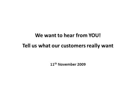 We want to hear from YOU! Tell us what our customers really want 11 th November 2009.