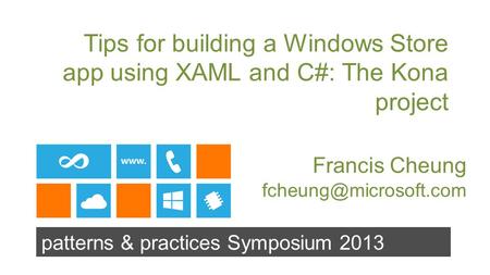 Patterns & practices Symposium 2013 Tips for building a Windows Store app using XAML and C#: The Kona project Francis Cheung