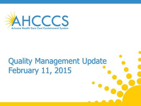 Quality Management Update February 11, 2015. CAHPS Survey Results A baseline assessment of parents’/caretakers’ satisfaction with the AHCCS program across.