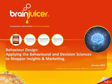 1 A Behavioral Consulting Webinar by BrainJuicer® January 2013 Behaviour Design: Applying the Behavioural and Decision Sciences to Shopper Insights & Marketing.