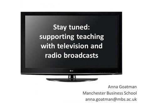 Anna Goatman Manchester Business School Stay tuned: supporting teaching with television and radio broadcasts.
