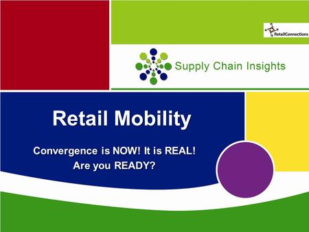 Supply Chain Insights Retail Mobility Convergence is NOW! It is REAL! Are you READY? Convergence is NOW! It is REAL! Are you READY?