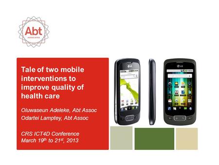Tale of two mobile interventions to improve quality of health care Oluwaseun Adeleke, Abt Assoc Odartei Lamptey, Abt Assoc CRS ICT4D Conference March 19.