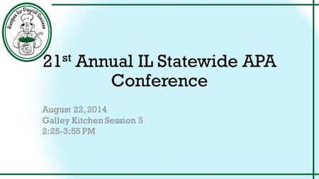21 st Annual IL Statewide APA Conference August 22, 2014 Galley Kitchen Session 5 2:25-3:55 PM.