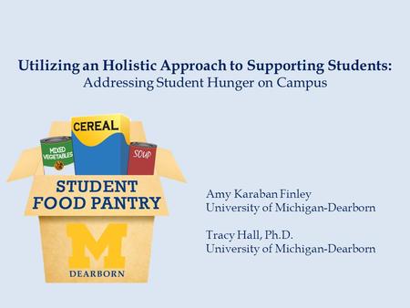 Utilizing an Holistic Approach to Supporting Students: Addressing Student Hunger on Campus Amy Karaban Finley University of Michigan-Dearborn Tracy Hall,