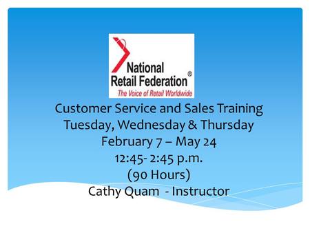 Customer Service and Sales Training Tuesday, Wednesday & Thursday February 7 – May 24 12:45- 2:45 p.m. (90 Hours) Cathy Quam - Instructor.