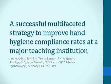 A successful multifaceted strategy to improve hand hygiene compliance rates at a major teaching institution Jamie Sodek, BSN, RN; Teresa Barnett, RN; Alejandro.